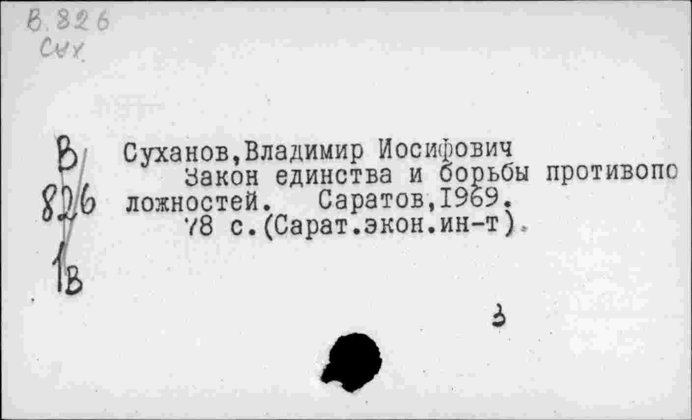 ﻿Суханов,Владимир Иосифович
Уакон единства и борьбы противопо ложностей. Саратов,1969.
78 с. (Сарат.экон.ин-т).-